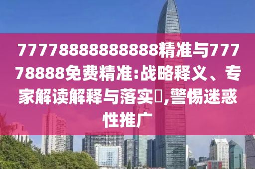 77778888888888精準與77778888免費精準:戰略釋義、專家解讀解釋與落實?,警惕迷惑性推廣