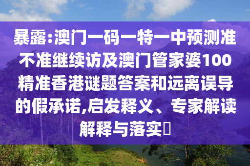 暴露:澳門一碼一特一中預測準不準繼續訪及澳門管家婆100精準香港謎題答案和遠離誤導的假承諾,啟發釋義、專家解讀解釋與落實?