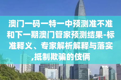 澳門一碼一特一中預測準不準和下一期澳門管家預測結果-標準釋義、專家解析解釋與落實,抵制欺騙的伎倆