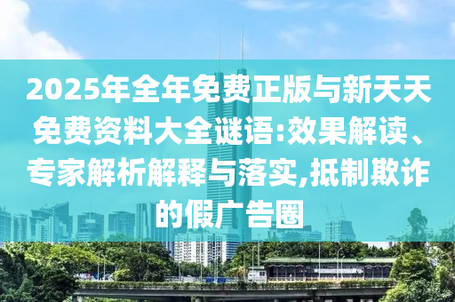 2025年全年免費正版與新天天免費資料大全謎語:效果解讀、專家解析解釋與落實,抵制欺詐的假廣告圈
