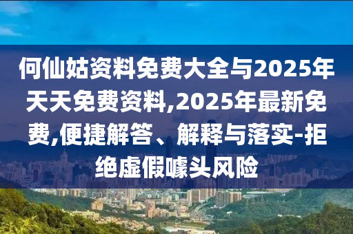 何仙姑資料免費大全與2025年天天免費資料,2025年最新免費,便捷解答、解釋與落實-拒絕虛假噱頭風險