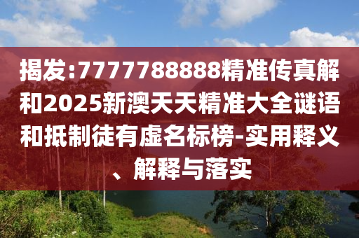 揭發:7777788888精準傳真解和2025新澳天天精準大全謎語和抵制徒有虛名標榜-實用釋義、解釋與落實