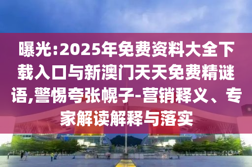 曝光:2025年免費(fèi)資料大全下載入口與新澳門天天免費(fèi)精謎語,警惕夸張幌子-營銷釋義、專家解讀解釋與落實(shí)