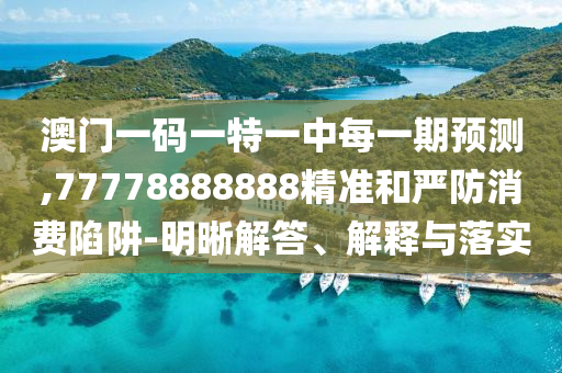 澳門一碼一特一中每一期預(yù)測(cè),77778888888精準(zhǔn)和嚴(yán)防消費(fèi)陷阱-明晰解答、解釋與落實(shí)