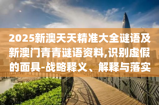 2025新澳天天精準大全謎語及新澳門青青謎語資料,識別虛假的面具-戰略釋義、解釋與落實
