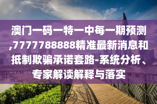 澳門一碼一特一中每一期預測,7777788888精準最新消息和抵制欺騙承諾套路-系統分析、專家解讀解釋與落實
