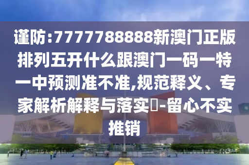謹(jǐn)防:7777788888新澳門正版排列五開什么跟澳門一碼一特一中預(yù)測準(zhǔn)不準(zhǔn),規(guī)范釋義、專家解析解釋與落實(shí)?-留心不實(shí)推銷