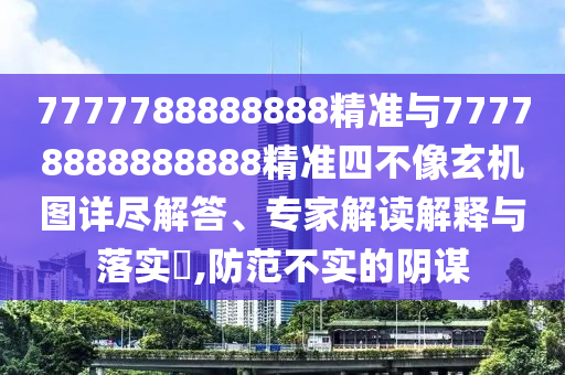 7777788888888精準與77778888888888精準四不像玄機圖詳盡解答、專家解讀解釋與落實?,防范不實的陰謀