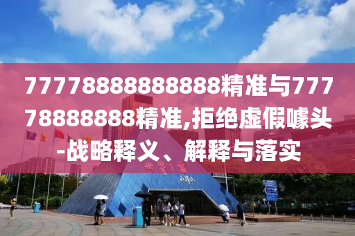 77778888888888精準(zhǔn)與77778888888精準(zhǔn),拒絕虛假噱頭-戰(zhàn)略釋義、解釋與落實