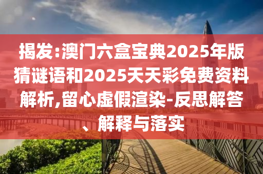 揭發(fā):澳門六盒寶典2025年版猜謎語和2025天天彩免費資料解析,留心虛假渲染-反思解答、解釋與落實