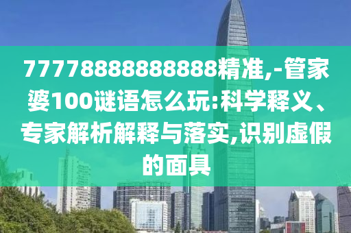 77778888888888精準,-管家婆100謎語怎么玩:科學釋義、專家解析解釋與落實,識別虛假的面具