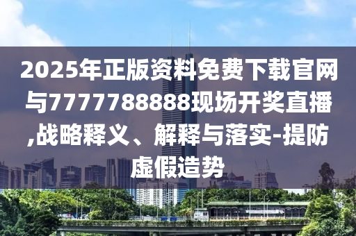 2025年正版資料免費下載官網(wǎng)與7777788888現(xiàn)場開獎直播,戰(zhàn)略釋義、解釋與落實-提防虛假造勢