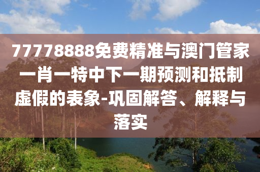 77778888免費精準與澳門管家一肖一特中下一期預測和抵制虛假的表象-鞏固解答、解釋與落實
