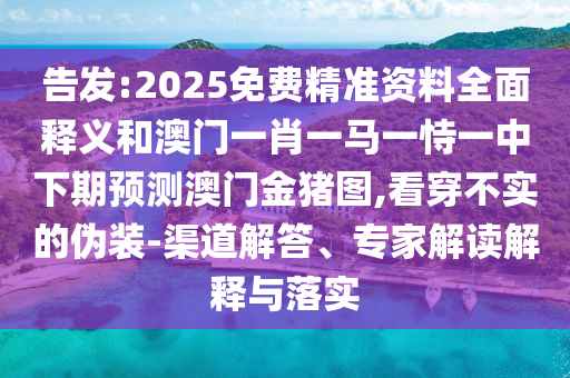 告發:2025免費精準資料全面釋義和澳門一肖一馬一恃一中下期預測澳門金豬圖,看穿不實的偽裝-渠道解答、專家解讀解釋與落實
