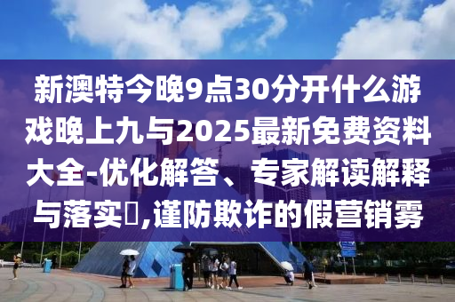新澳特今晚9點30分開什么游戲晚上九與2025最新免費資料大全-優化解答、專家解讀解釋與落實?,謹防欺詐的假營銷霧