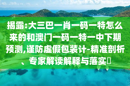 揭露:大三巴一肖一碼一特怎么來的和澳門一碼一特一中下期預測,謹防虛假包裝計-精準剖析、專家解讀解釋與落實?