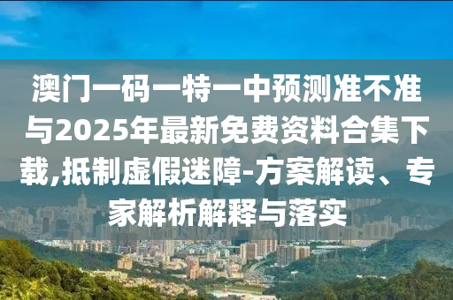 澳門一碼一特一中預(yù)測準(zhǔn)不準(zhǔn)與2025年最新免費資料合集下載,抵制虛假迷障-方案解讀、專家解析解釋與落實
