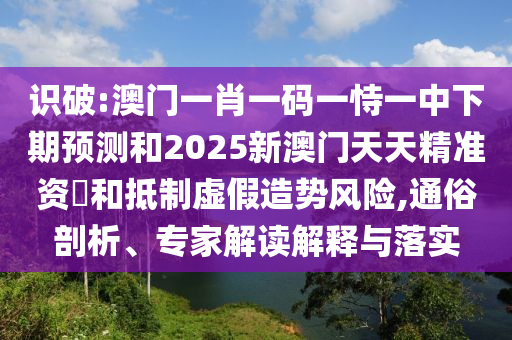 識(shí)破:澳門(mén)一肖一碼一恃一中下期預(yù)測(cè)和2025新澳門(mén)天天精準(zhǔn)資枓和抵制虛假造勢(shì)風(fēng)險(xiǎn),通俗剖析、專(zhuān)家解讀解釋與落實(shí)