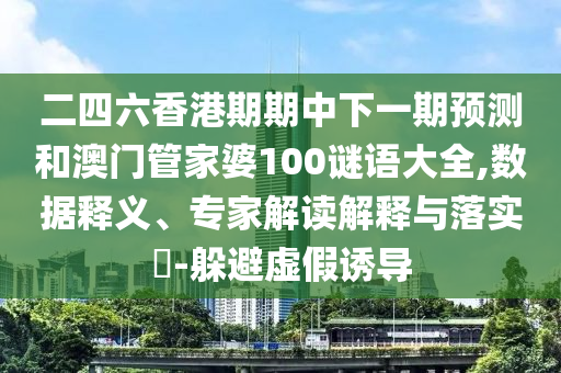 二四六香港期期中下一期預(yù)測和澳門管家婆100謎語大全,數(shù)據(jù)釋義、專家解讀解釋與落實?-躲避虛假誘導(dǎo)
