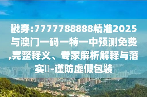 戳穿:7777788888精準2025與澳門一碼一特一中預(yù)測免費,完整釋義、專家解析解釋與落實?-謹防虛假包裝