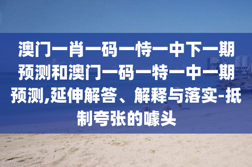 澳門一肖一碼一恃一中下一期預(yù)測和澳門一碼一特一中一期預(yù)測,延伸解答、解釋與落實(shí)-抵制夸張的噱頭