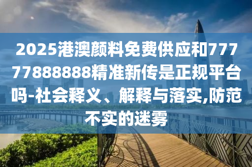 2025港澳顏料免費(fèi)供應(yīng)和77777888888精準(zhǔn)新傳是正規(guī)平臺(tái)嗎-社會(huì)釋義、解釋與落實(shí),防范不實(shí)的迷霧