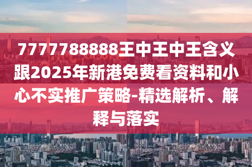 7777788888王中王中王含義跟2025年新港免費看資料和小心不實推廣策略-精選解析、解釋與落實