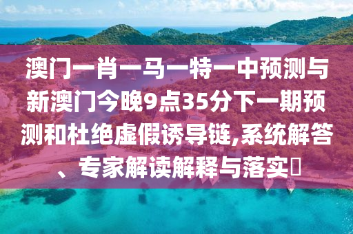 澳門一肖一馬一特一中預測與新澳門今晚9點35分下一期預測和杜絕虛假誘導鏈,系統解答、專家解讀解釋與落實?