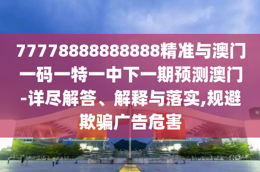 77778888888888精準(zhǔn)與澳門(mén)一碼一特一中下一期預(yù)測(cè)澳門(mén)-詳盡解答、解釋與落實(shí),規(guī)避欺騙廣告危害