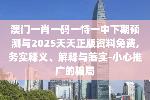 澳門一肖一碼一恃一中下期預測與2025天天正版資料免費,務實釋義、解釋與落實-小心推廣的騙局