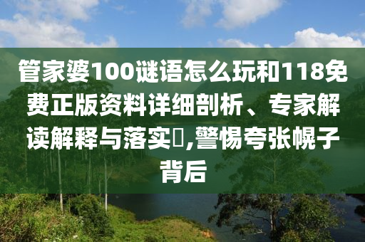 管家婆100謎語怎么玩和118免費正版資料詳細剖析、專家解讀解釋與落實?,警惕夸張幌子背后
