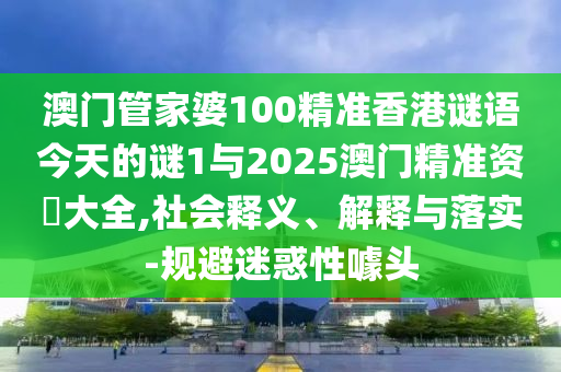 澳門管家婆100精準香港謎語今天的謎1與2025澳門精準資枓大全,社會釋義、解釋與落實-規避迷惑性噱頭