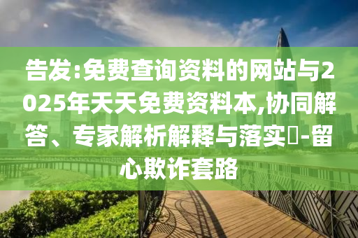告發(fā):免費查詢資料的網(wǎng)站與2025年天天免費資料本,協(xié)同解答、專家解析解釋與落實?-留心欺詐套路