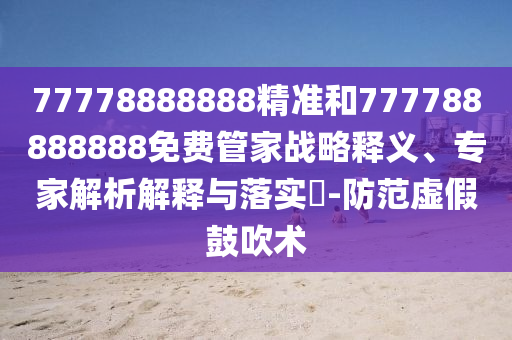 77778888888精準和777788888888免費管家戰略釋義、專家解析解釋與落實?-防范虛假鼓吹術