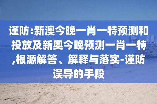 謹(jǐn)防:新澳今晚一肖一特預(yù)測(cè)和投放及新奧今晚預(yù)測(cè)一肖一特,根源解答、解釋與落實(shí)-謹(jǐn)防誤導(dǎo)的手段