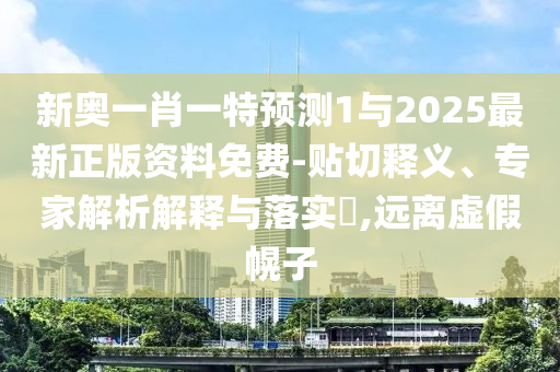 新奧一肖一特預測1與2025最新正版資料免費-貼切釋義、專家解析解釋與落實?,遠離虛假幌子