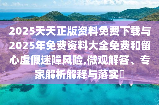 2025天天正版資料免費(fèi)下載與2025年免費(fèi)資料大全免費(fèi)和留心虛假迷障風(fēng)險(xiǎn),微觀解答、專家解析解釋與落實(shí)?