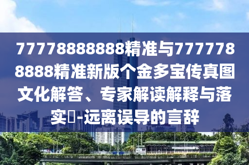 77778888888精準與7777788888精準新版個金多寶傳真圖文化解答、專家解讀解釋與落實?-遠離誤導的言辭
