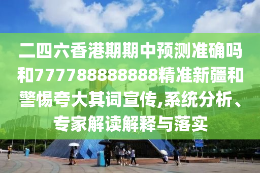 二四六香港期期中預測準確嗎和777788888888精準新疆和警惕夸大其詞宣傳,系統分析、專家解讀解釋與落實