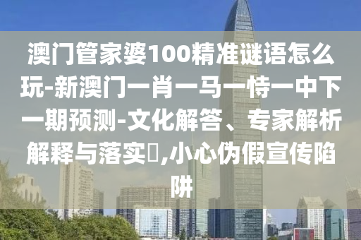 澳門管家婆100精準謎語怎么玩-新澳門一肖一馬一恃一中下一期預測-文化解答、專家解析解釋與落實?,小心偽假宣傳陷阱