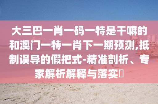 大三巴一肖一碼一特是干嘛的和澳門一特一肖下一期預測,抵制誤導的假把式-精準剖析、專家解析解釋與落實?