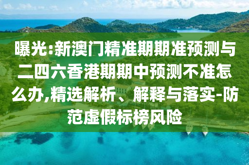 曝光:新澳門精準期期準預測與二四六香港期期中預測不準怎么辦,精選解析、解釋與落實-防范虛假標榜風險