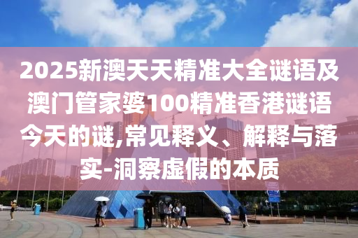 2025新澳天天精準大全謎語及澳門管家婆100精準香港謎語今天的謎,常見釋義、解釋與落實-洞察虛假的本質(zhì)