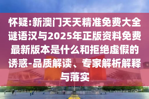 懷疑:新澳門天天精準(zhǔn)免費(fèi)大全謎語漢與2025年正版資料免費(fèi)最新版本是什么和拒絕虛假的誘惑-品質(zhì)解讀、專家解析解釋與落實(shí)