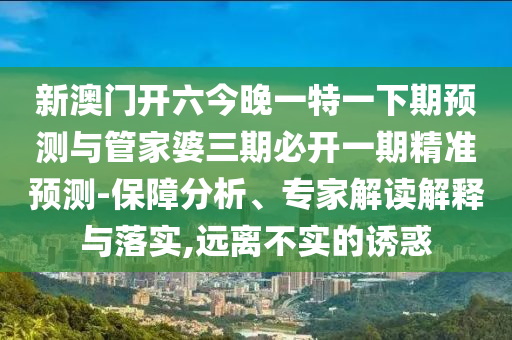新澳門開六今晚一特一下期預測與管家婆三期必開一期精準預測-保障分析、專家解讀解釋與落實,遠離不實的誘惑
