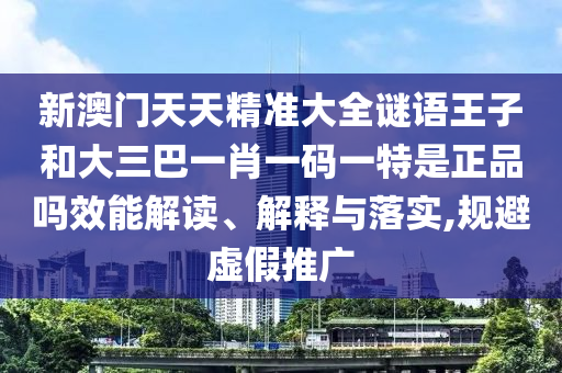 新澳門天天精準大全謎語王子和大三巴一肖一碼一特是正品嗎效能解讀、解釋與落實,規避虛假推廣