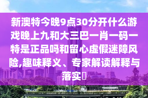 新澳特今晚9點30分開什么游戲晚上九和大三巴一肖一碼一特是正品嗎和留心虛假迷障風險,趣味釋義、專家解讀解釋與落實?