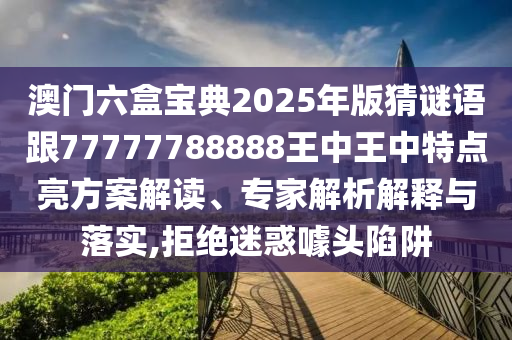 澳門六盒寶典2025年版猜謎語跟77777788888王中王中特點亮方案解讀、專家解析解釋與落實,拒絕迷惑噱頭陷阱