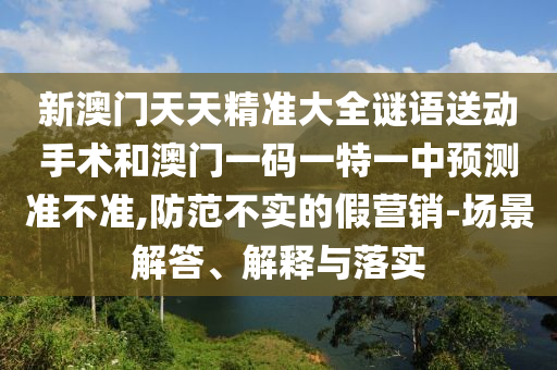 新澳門天天精準(zhǔn)大全謎語送動(dòng)手術(shù)和澳門一碼一特一中預(yù)測(cè)準(zhǔn)不準(zhǔn),防范不實(shí)的假營(yíng)銷-場(chǎng)景解答、解釋與落實(shí)