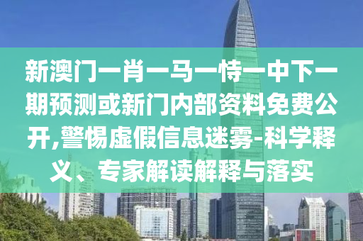 新澳門一肖一馬一恃一中下一期預測或新門內部資料免費公開,警惕虛假信息迷霧-科學釋義、專家解讀解釋與落實
